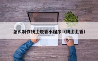 阿勒泰怎么制作线上烧香小程序（线上上香）