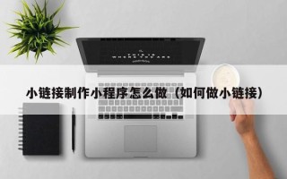阿勒泰小链接制作小程序怎么做（如何做小链接）