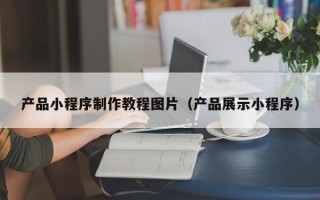 阿勒泰产品小程序制作教程图片（产品展示小程序）