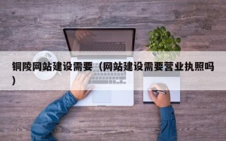 阿勒泰铜陵网站建设需要（网站建设需要营业执照吗）