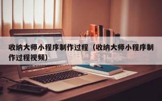 阿勒泰收纳大师小程序制作过程（收纳大师小程序制作过程视频）