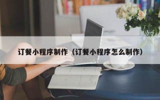 阿勒泰订餐小程序制作（订餐小程序怎么制作）