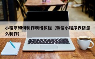 阿勒泰小程序如何制作表格教程（微信小程序表格怎么制作）