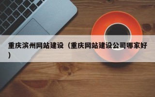 阿勒泰重庆滨州网站建设（重庆网站建设公司哪家好）