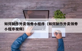 阿勒泰如何制作外卖领券小程序（如何制作外卖领券小程序视频）