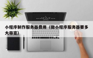 阿勒泰小程序制作服务器费用（做小程序服务器要多大带宽）