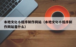 阿勒泰本地文化小程序制作网站（本地文化小程序制作网站是什么）