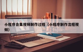 阿勒泰小程序合集视频制作过程（小程序制作流程视频）