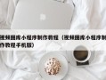 阿勒泰视频图库小程序制作教程（视频图库小程序制作教程手机版）
