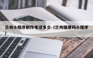 阿勒泰兰州小程序制作电话多少（兰州健康码小程序）
