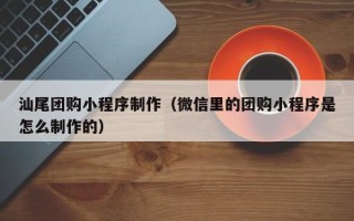 阿勒泰汕尾团购小程序制作（微信里的团购小程序是怎么制作的）