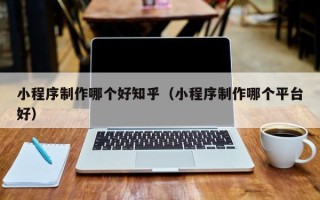 阿勒泰小程序制作哪个好知乎（小程序制作哪个平台好）