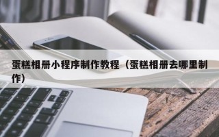 阿勒泰蛋糕相册小程序制作教程（蛋糕相册去哪里制作）